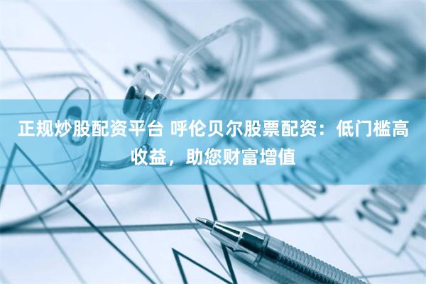 正规炒股配资平台 呼伦贝尔股票配资:低门槛高收益,助您财富增值