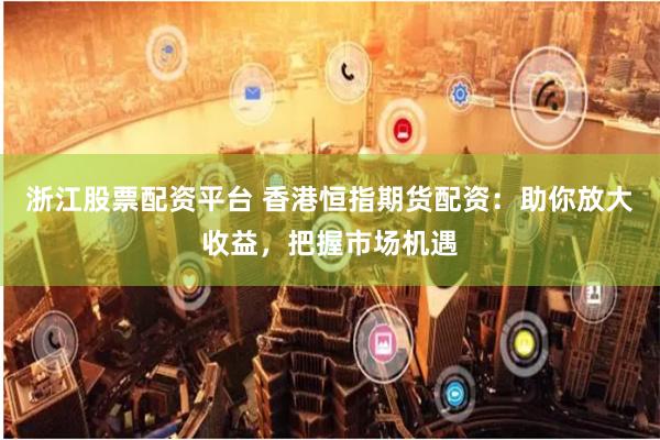 浙江股票配资平台 香港恒指期货配资：助你放大收益，把握市场机遇