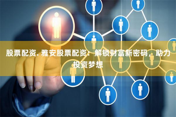 股票配资. 雅安股票配资:解锁财富新密码,助力投资梦想