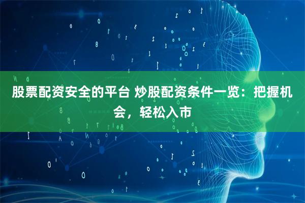 股票配资安全的平台 炒股配资条件一览：把握机会，轻松入市