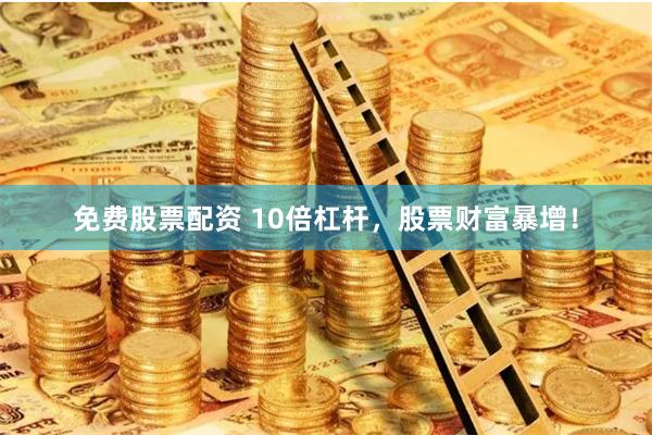 免费股票配资 10倍杠杆,股票财富暴增!