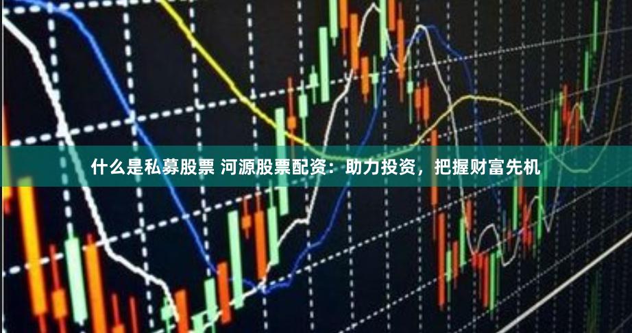 什么是私募股票 河源股票配资:助力投资,把握财富先机