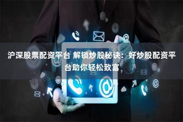 沪深股票配资平台 解锁炒股秘诀:好炒股配资平台助你轻松致富