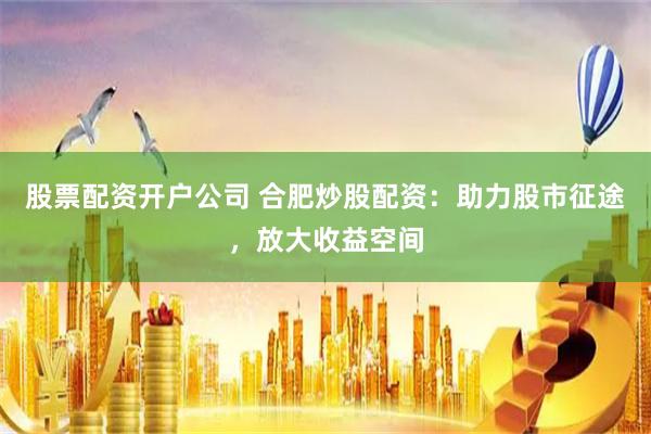 股票配资开户公司 合肥炒股配资:助力股市征途,放大收益空间