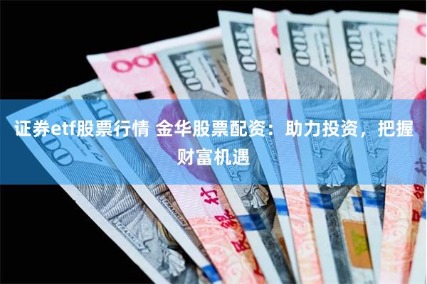 证券etf股票行情 金华股票配资：助力投资，把握财富机遇
