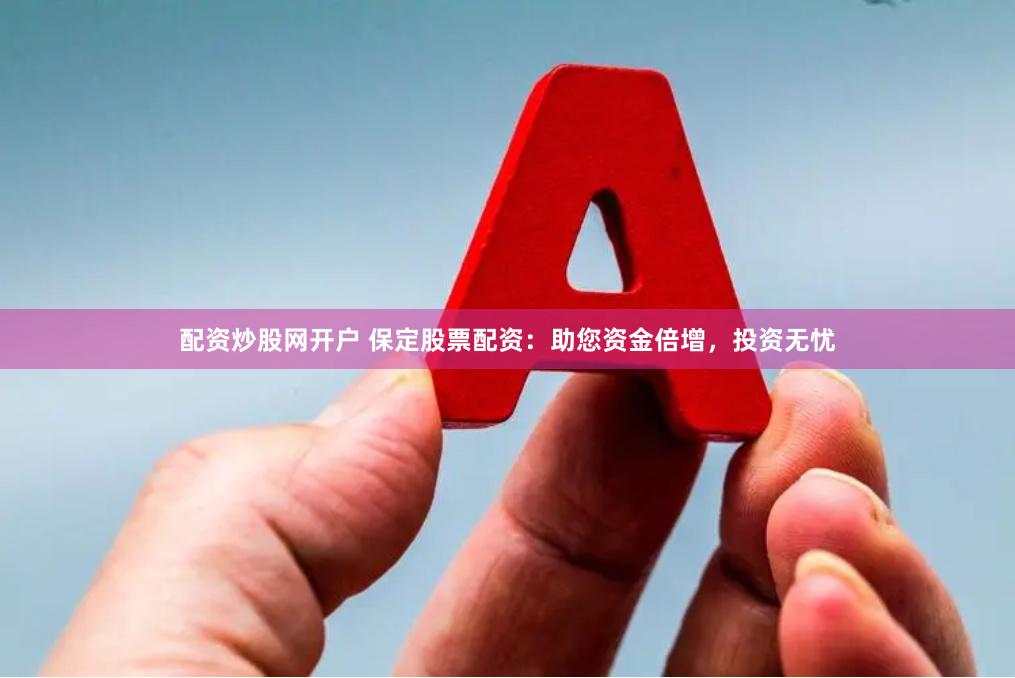 配资炒股网开户 保定股票配资:助您资金倍增,投资无忧