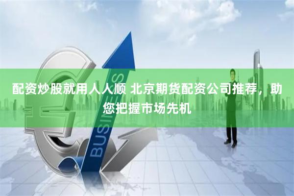 配资炒股就用人人顺 北京期货配资公司推荐，助您把握市场先机