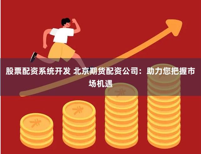 股票配资系统开发 北京期货配资公司：助力您把握市场机遇