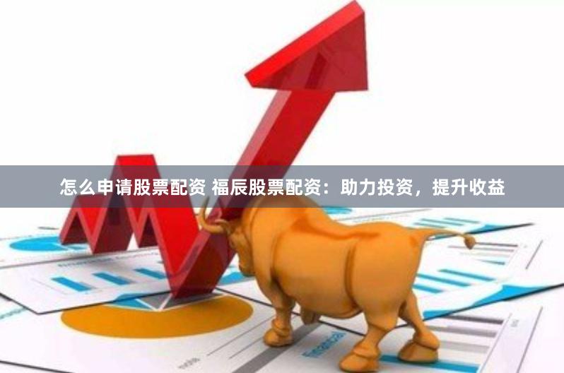 怎么申请股票配资 福辰股票配资:助力投资,提升收益