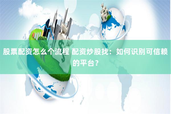 股票配资怎么个流程 配资炒股找：如何识别可信赖的平台？
