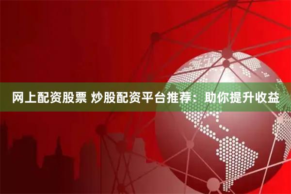 网上配资股票 炒股配资平台推荐：助你提升收益