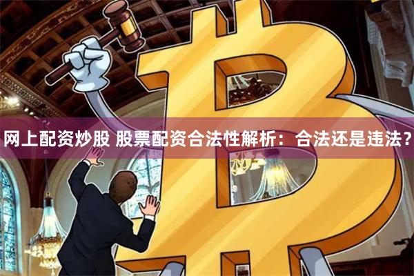 网上配资炒股 股票配资合法性解析：合法还是违法？