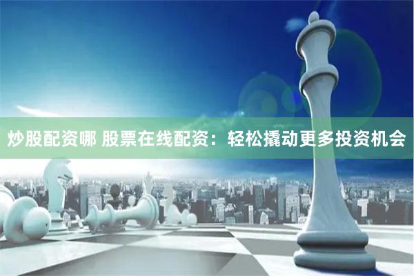 炒股配资哪 股票在线配资：轻松撬动更多投资机会