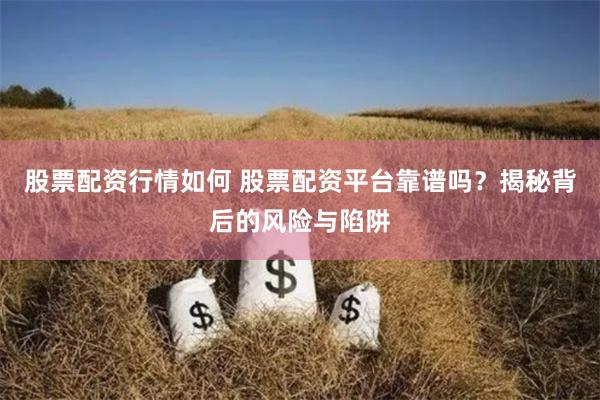 股票配资行情如何 股票配资平台靠谱吗？揭秘背后的风险与陷阱