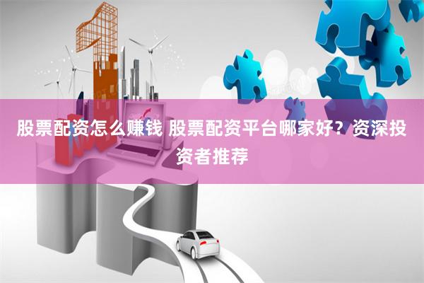 股票配资怎么赚钱 股票配资平台哪家好？资深投资者推荐