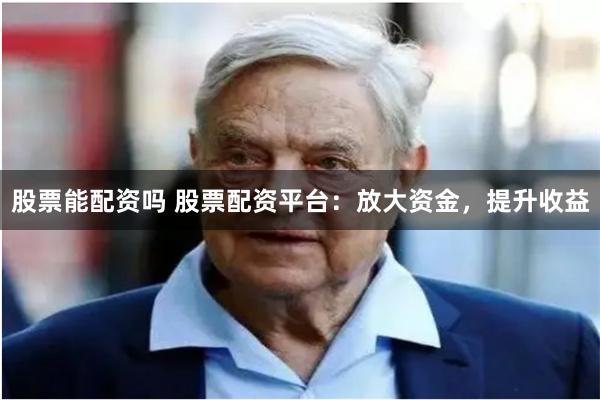 股票能配资吗 股票配资平台：放大资金，提升收益