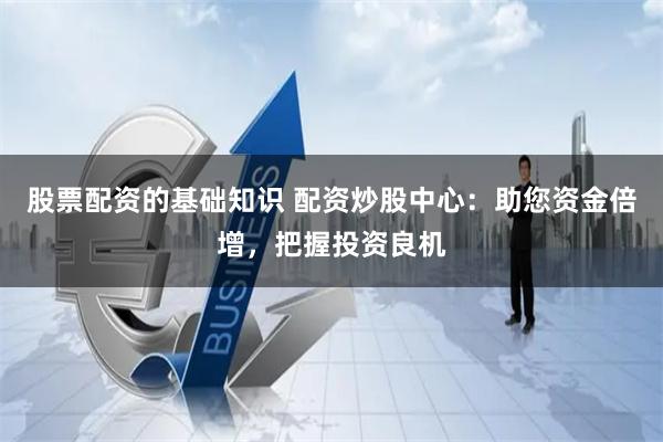股票配资的基础知识 配资炒股中心：助您资金倍增，把握投资良机