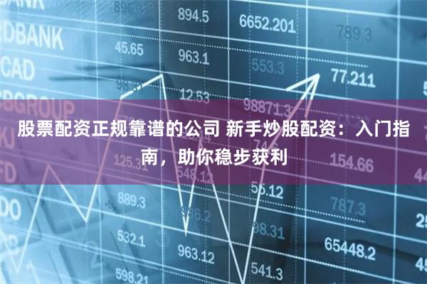股票配资正规靠谱的公司 新手炒股配资：入门指南，助你稳步获利