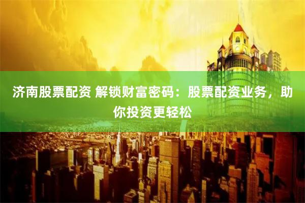 济南股票配资 解锁财富密码：股票配资业务，助你投资更轻松