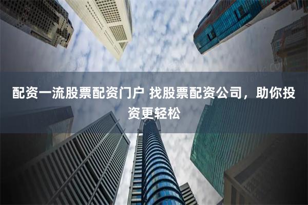 配资一流股票配资门户 找股票配资公司，助你投资更轻松