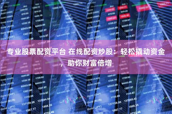 专业股票配资平台 在线配资炒股：轻松撬动资金，助你财富倍增