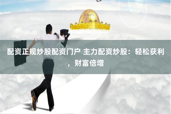 配资正规炒股配资门户 主力配资炒股：轻松获利，财富倍增