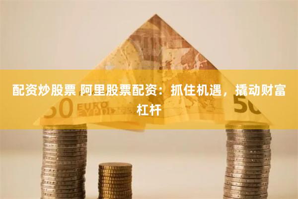 配资炒股票 阿里股票配资：抓住机遇，撬动财富杠杆
