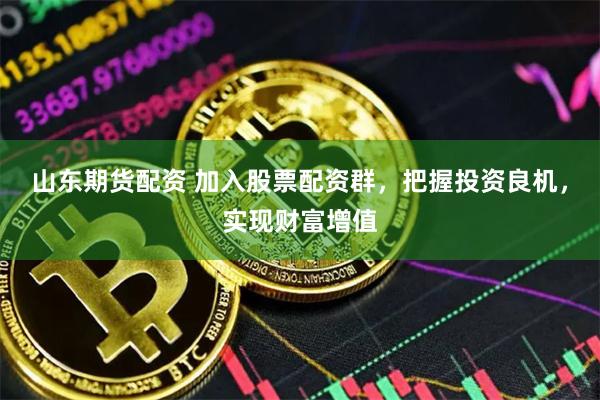 山东期货配资 加入股票配资群，把握投资良机，实现财富增值