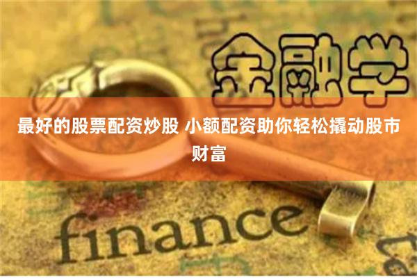 最好的股票配资炒股 小额配资助你轻松撬动股市财富