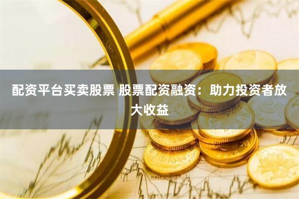配资平台买卖股票 股票配资融资：助力投资者放大收益