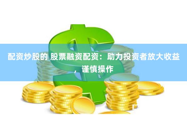 配资炒股的 股票融资配资：助力投资者放大收益，谨慎操作