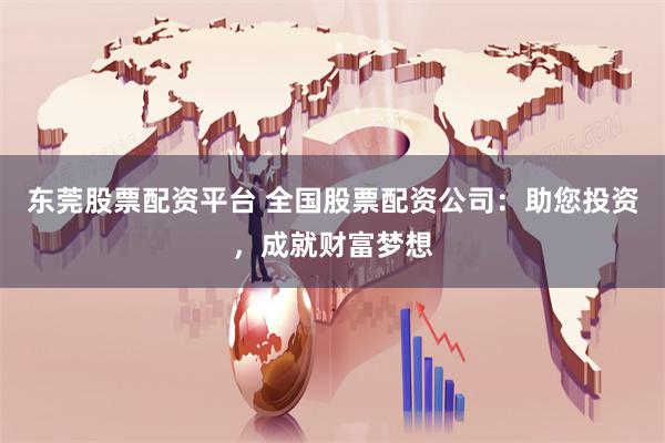 东莞股票配资平台 全国股票配资公司：助您投资，成就财富梦想