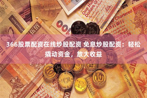 366股票配资在线炒股配资 免息炒股配资：轻松撬动资金，放大收益
