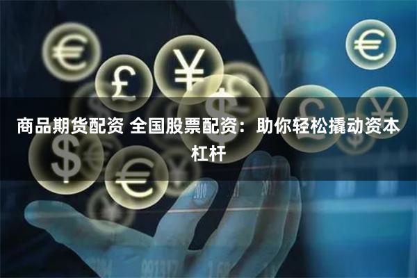 商品期货配资 全国股票配资：助你轻松撬动资本杠杆