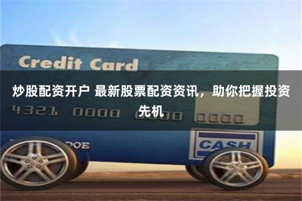 炒股配资开户 最新股票配资资讯，助你把握投资先机