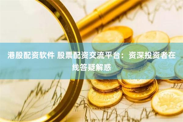 港股配资软件 股票配资交流平台：资深投资者在线答疑解惑