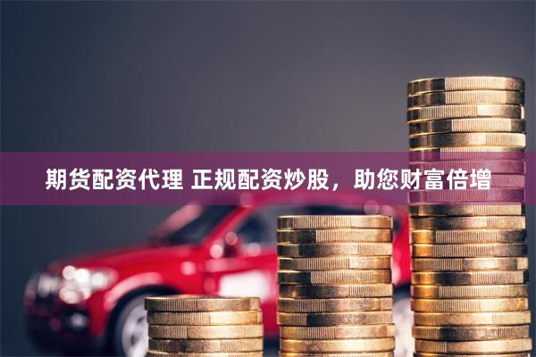 期货配资代理 正规配资炒股，助您财富倍增