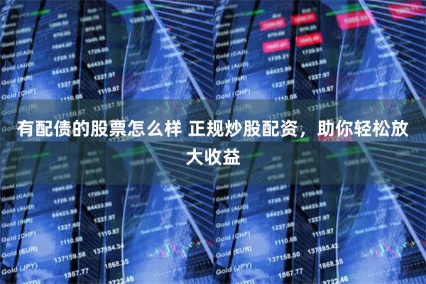 有配债的股票怎么样 正规炒股配资，助你轻松放大收益