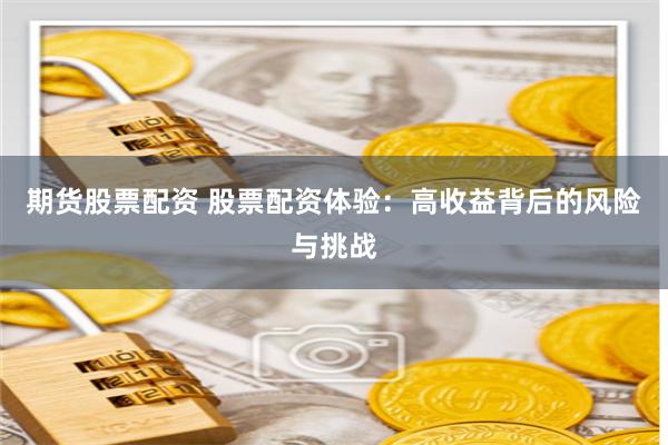 期货股票配资 股票配资体验：高收益背后的风险与挑战