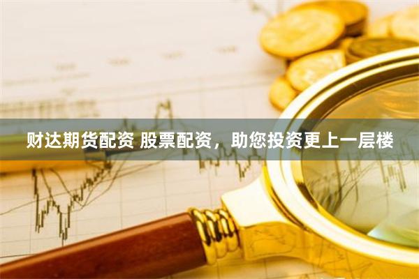 财达期货配资 股票配资，助您投资更上一层楼