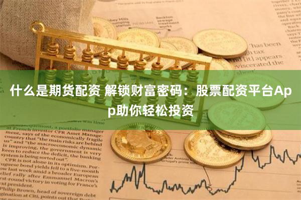 什么是期货配资 解锁财富密码：股票配资平台App助你轻松投资