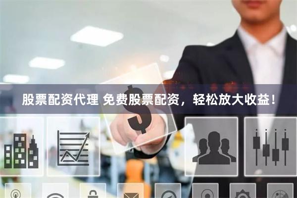 股票配资代理 免费股票配资，轻松放大收益！