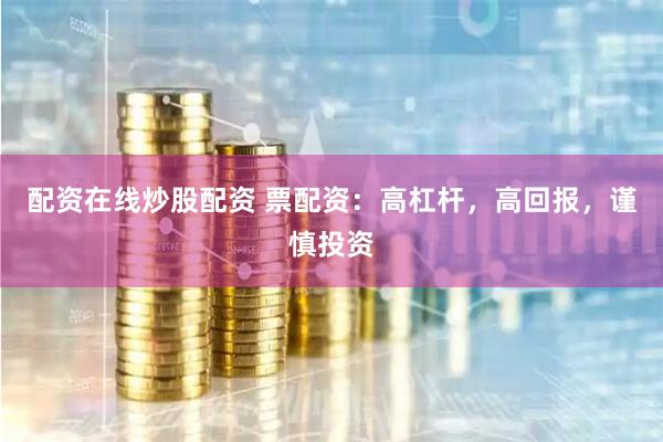 配资在线炒股配资 票配资：高杠杆，高回报，谨慎投资