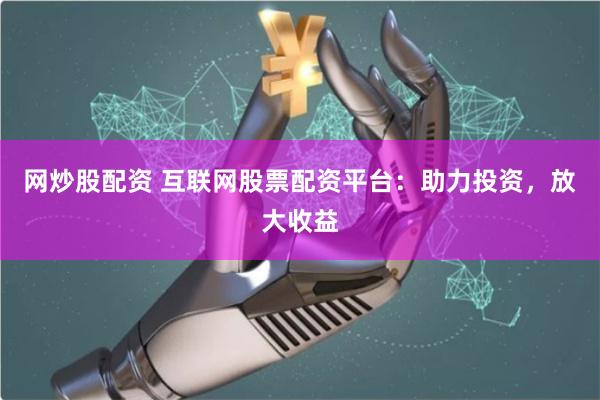 网炒股配资 互联网股票配资平台：助力投资，放大收益