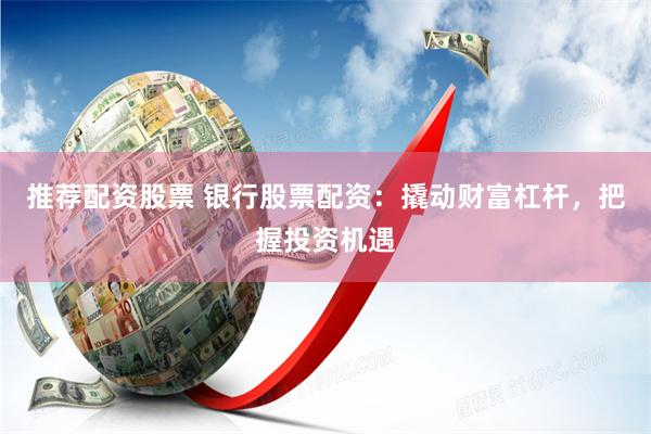 推荐配资股票 银行股票配资：撬动财富杠杆，把握投资机遇
