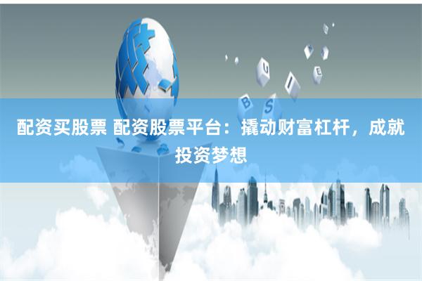 配资买股票 配资股票平台：撬动财富杠杆，成就投资梦想