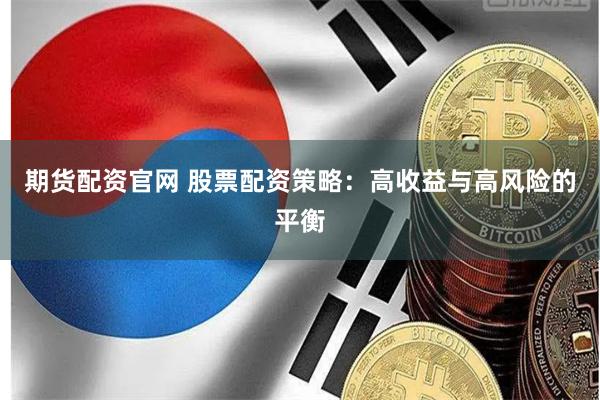 期货配资官网 股票配资策略：高收益与高风险的平衡