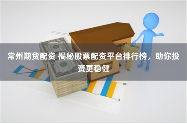 常州期货配资 揭秘股票配资平台排行榜，助你投资更稳健