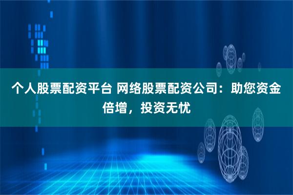 个人股票配资平台 网络股票配资公司：助您资金倍增，投资无忧