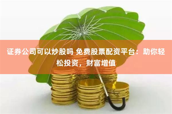 证券公司可以炒股吗 免费股票配资平台：助你轻松投资，财富增值